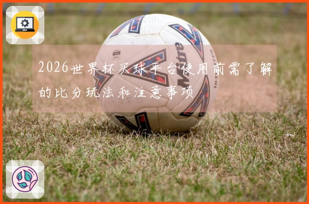 2026世界杯买球平台使用前需了解的比分玩法和注意事项