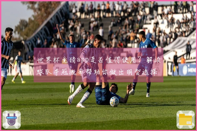 世界杯竞猜app是否值得使用？解读球队夺冠概率帮助你做出明智选择